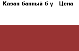 Казан банный б/у › Цена ­ 1 000 - Астраханская обл. Другое » Продам   